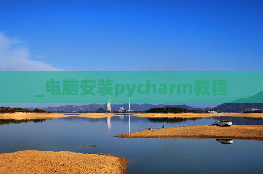 _电脑安装pycharm教程 _电脑安装pycharm教程